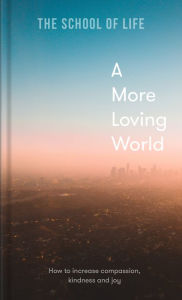 Title: A More Loving World: How to increase compassion, kindness and joy, Author: The School of Life