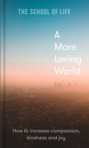 Title: A More Loving World: How to increase compassion, kindness and joy, Author: The School of Life