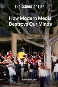 Title: How Modern Media Destroys Our Minds: Calming the chaos, Author: The School of Life