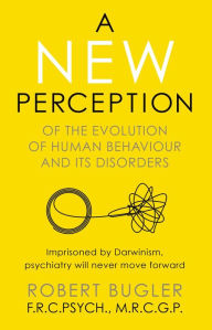 Title: A New Perception: Of the Evolution of Human Behaviour and its Disorders, Author: Robert Bugler
