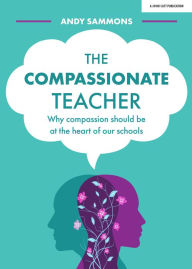 Title: The Compassionate Teacher: Why compassion should be at the heart of our schools, Author: Andy Sammons