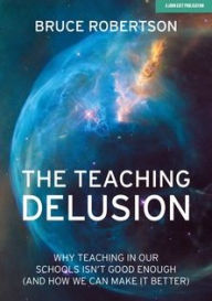 Title: The Teaching Delusion: Why Teaching in our Schools isn't Good Enough (And How We Can Make it Better), Author: Bruce Robertson