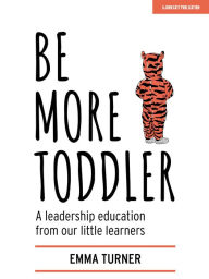 Title: Be More Toddler: A Leadership Education From Our Little Learners, Author: Emma Turner