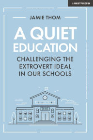 Title: A Quiet Education: Challenging the Extrovert Ideal in our Schools, Author: Jamie Thom