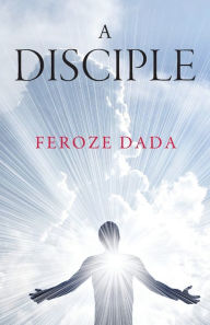 Title: A Disciple: The Spiritual Path to Infinite Happiness, Author: Feroze Dada