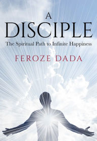 Title: A Disciple: The Spiritual Path to Infinite Happiness, Author: Feroze Dada