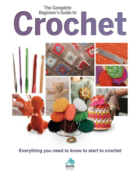 The Complete Beginners Guide to Crochet: Everything You Need to Know to Start to Crochet