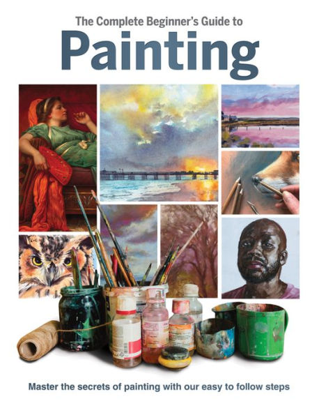 The Complete Beginner's Guide to Painting: Master the secrets of Painting with our easy to follow steps
