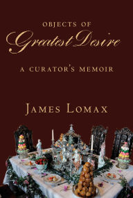 Title: Objects of Greatest Desire: A Curator's Memoir, Author: James Lomax