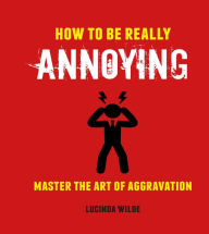 Title: How to Be Really Annoying: Master the art of aggravation, Author: Lucinda Wilde
