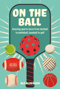 Title: On the Ball: Amazing sports facts from football to pickleball, baseball to golf, Author: Alf Alderson