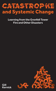 Title: Catastrophe and Systemic Change: Learning from the Grenfell Tower Fire and Other Disasters, Author: Gill Kernick