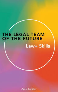 Title: The Legal Team of the Future: Law+ Skills: Law+ Skills, Author: Adam Curphey