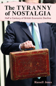 Title: The Tyranny of Nostalgia: Half a Century of British Economic Decline, Author: Russell Jones