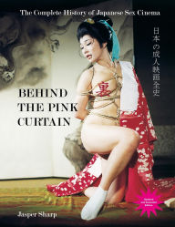 Title: Behind the Pink Curtain: The Complete History of Japanese Sex Cinema, Author: Jasper Sharp