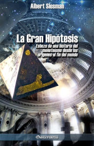 Title: La Gran Hipótesis: Esbozo de una historia del monoteísmo desde los orígenes al fin del mundo, Author: Albert Slosman