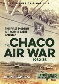 Title: The Chaco Air War 1932-35: The First Modern Air War in Latin America, Author: Antonio Sapienza