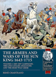 Title: The Armies and Wars of the Sun King 1643-1715: Volume 3 - 1685-1697 Campaigns, The Line Cavalry, Dragoons and the Irish Wild Geese, Author: René Chartrand