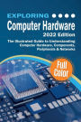 Exploring Computer Hardware - 2022 Edition: The Illustrated Guide to Understanding Computer Hardware, Components, Peripherals & Networks