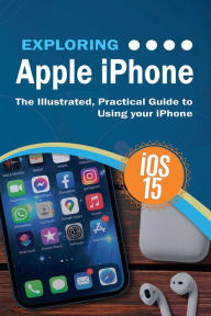 Title: Exploring Apple iPhone: iOS 15 Edition: The Illustrated, Practical Guide to Using your iPhone, Author: Kevin Wilson
