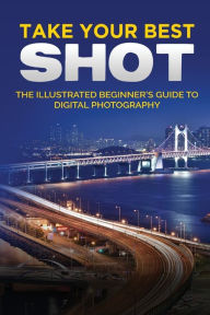 Title: Take your Best Shot: The Illustrated Beginner's Guide to Digital Photography, Author: Kevin Wilson