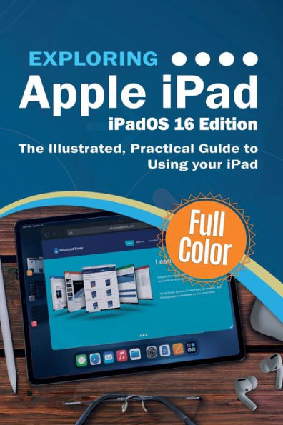 Exploring Apple iPad - iPadOS 16 Edition: The Illustrated, Practical Guide to Using your iPad