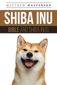 Title: Shiba Inu Bible And Shiba Inus: Your Perfect Shiba Inu Guide Shiba Inu, Shiba Inus, Shiba Inu Puppies, Shiba Inu Breeders, Shiba Inu Care, Shiba Inu Training, Health, Behavior, Breeding, Grooming, History and More!, Author: Matthew Masterson