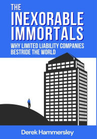 Title: The Inexorable Immortals: Why Limited Liability Companies Bestride the World, Author: Derek Hammersley