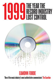 Title: 1999: The Year The Record Industry Lost Control, Author: Eamonn Forde