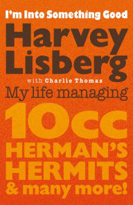 Title: I'm Into Something Good: My Life Managing 10cc, Herman's Hermits and Many More!, Author: Harvey Lisberg