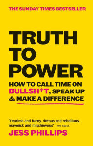 Title: Truth to Power: How to Call Time on Bullsh*t, Speak Up & Make A Difference (The Sunday Times Bestseller), Author: Jess Phillips