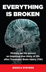 Title: Everything is Broken: Life after Traumatic Brain Injury (TBI), Author: Jessica Stevens