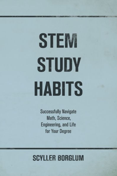 STEM Study Habits: Successfully Navigate Math, Science, Engineering, and Life for Your Degree