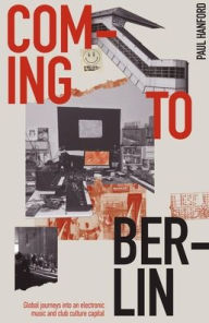 Title: Coming To Berlin: Global Journeys into an Electronic Music and Club Culture Capital, Author: Paul Hanford