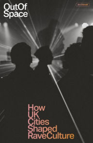 Title: Out of Space: How UK Cities Shaped Rave Culture, Author: JIm Ottewill