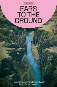 Free electronic books to download Ears To The Ground: Adventures in Field Recording & Electronic Music 9781913231521 CHM by Ben Murphy