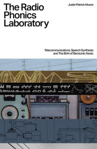 Title: The Radio Phonics Laboratory: Telecommunications, Speech Synthesis and the Birth of Electronic Music, Author: Justin Patrick Moore