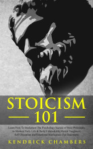 Title: Stoicism 101: Learn How To Implement The Psychology Secrets of Stoic Philosophy In Modern Daily Life & Build Unbreakable Mental Toughness, Self-Discipline and Emotional Intelligence (For Beginners), Author: Kendrick Chambers