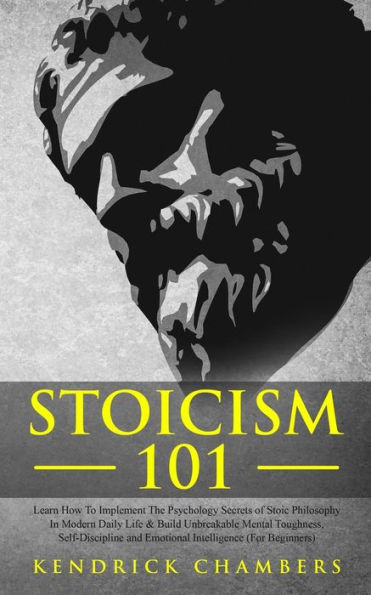 Stoicism 101: Learn How To Implement The Psychology Secrets of Stoic Philosophy In Modern Daily Life & Build Unbreakable Mental Toughness, Self-Discipline and Emotional Intelligence (For Beginners)
