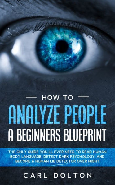 How to Analyze People a Beginners Blueprint: : The Only Guide You'll Ever Need Read Human Body Language, Detect Dark Psychology, and Become Lie Detector Over Night