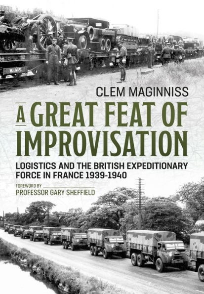 A Great Feat of Improvisation: Logistics and the British Expeditionary Force in France 1939-1940