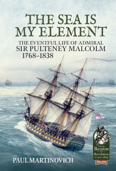 The Sea Is My Element: The Eventful Life of Admiral Sir Pulteney Malcolm, 1766-1838