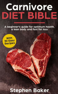 Title: Carnivore Diet Bible: A Beginner's Guide For Optimum Health, A Lean Body And Fast Fat Loss, Author: Stephen Baker