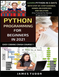 Title: Python Programming For Beginners In 2021: Learn Python In 5 Days With Step By Step Guidance, Hands-on Exercises And Solution (Fun Tutorial For Novice Programmers), Author: James Tudor