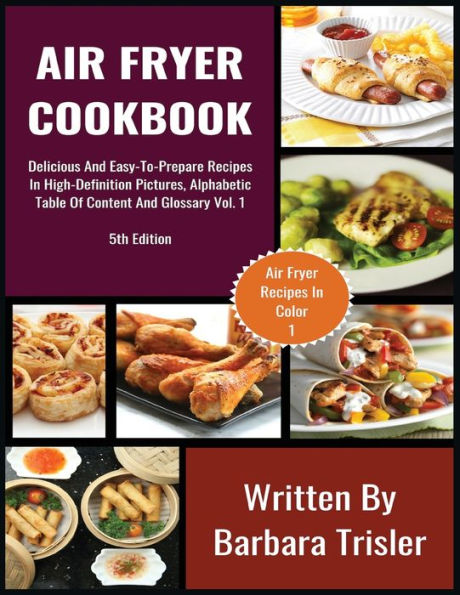 Air Fryer Cookbook: Delicious And Easy-To-Prepare Recipes High-Definition Pictures, Alphabetic Table Of Contents, Glossary Vol.1