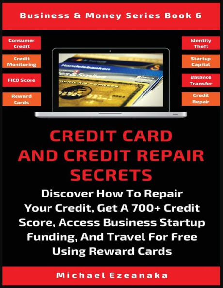 Credit Card And Repair Secrets: Discover How To Your Credit, Get A 700+ Score, Access Business Startup Funding, Travel For Free Using Reward Cards