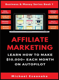 Title: Affiliate Marketing: Learn How to Make $10,000+ Each Month on Autopilot., Author: Michael Ezeanaka