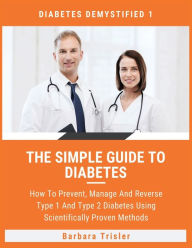 Title: The Simple Guide To Diabetes: How To Prevent, Manage And Reverse Type 1 And Type 2 Diabetes Using Scientifically Proven Methods, Author: Barbara Trisler