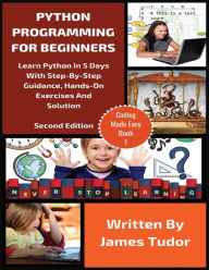 Title: Python Programming For Beginners: Learn Python In 5 Days with Step-By-Step Guidance, Hands-On Exercises And Solution, Author: James Tudor
