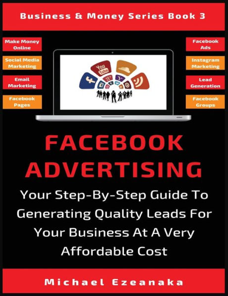Facebook Advertising: Your Step-By-Step Guide To Generating Quality Leads For Business At A Very Affordable Cost